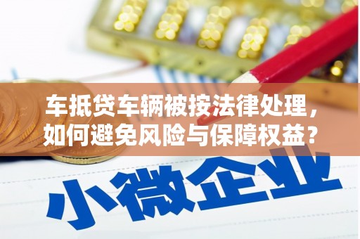 芳苑车抵贷车辆被按法律处理，如何避免风险与保障权益？