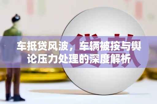 文县车抵贷风波，车辆被按与舆论压力处理的深度解析