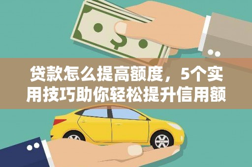 弥勒贷款怎么提高额度，5个实用技巧助你轻松提升信用额度