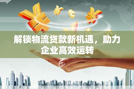 普格解锁物流贷款新机遇，助力企业高效运转
