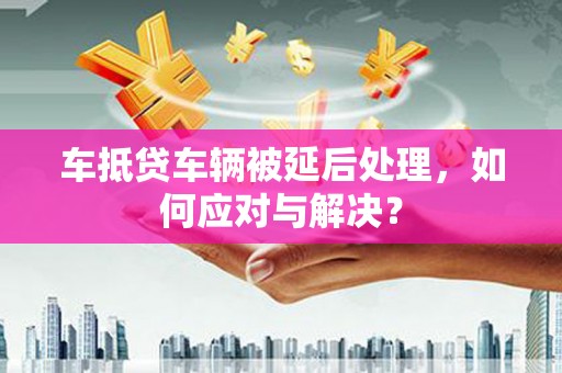 英吉沙车抵贷车辆被延后处理，如何应对与解决？