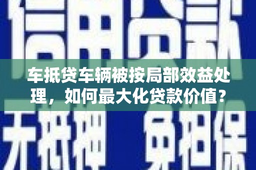 小港车抵贷车辆被按局部效益处理，如何最大化贷款价值？