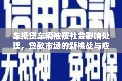 澄海车抵贷车辆被按社会影响处理，贷款市场的新挑战与应对策略