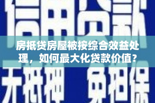 鄯善房抵贷房屋被按综合效益处理，如何最大化贷款价值？