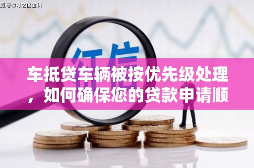 内埔车抵贷车辆被按优先级处理，如何确保您的贷款申请顺利通过？