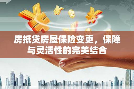 内埔房抵贷房屋保险变更，保障与灵活性的完美结合