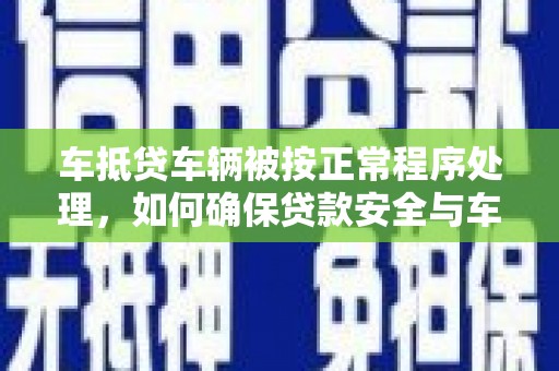 内埔车抵贷车辆被按正常程序处理，如何确保贷款安全与车辆权益？