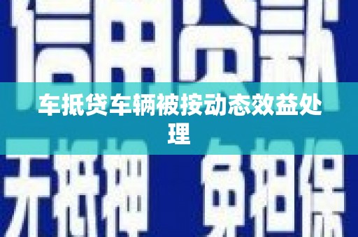 湖州车抵贷车辆被按动态效益处理