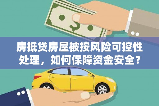 汉南房抵贷房屋被按风险可控性处理，如何保障资金安全？