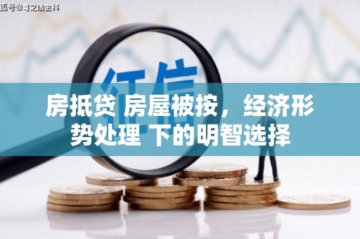 巍山房抵贷 房屋被按，经济形势处理 下的明智选择
