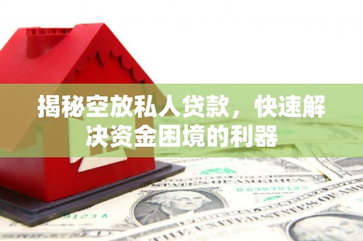 湖州揭秘空放私人贷款，快速解决资金困境的利器