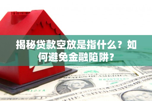 西市揭秘贷款空放是指什么？如何避免金融陷阱？
