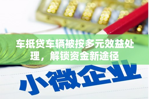 西市车抵贷车辆被按多元效益处理，解锁资金新途径