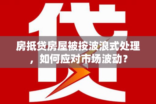 射阳房抵贷房屋被按波浪式处理，如何应对市场波动？