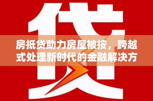 郧西房抵贷助力房屋被按，跨越式处理新时代的金融解决方案