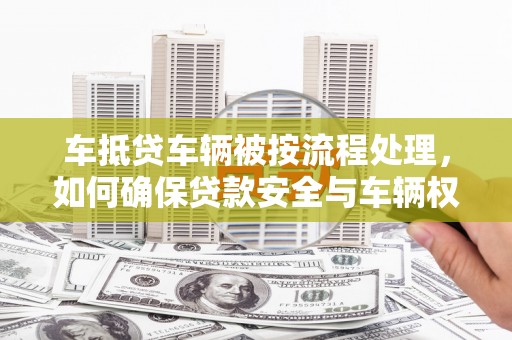 郧西车抵贷车辆被按流程处理，如何确保贷款安全与车辆权益？