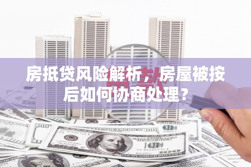 荆州房抵贷风险解析，房屋被按后如何协商处理？