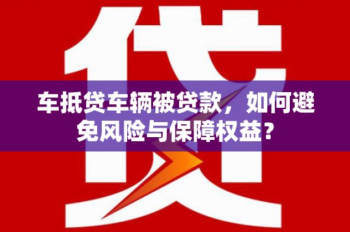 荆州车抵贷车辆被贷款，如何避免风险与保障权益？