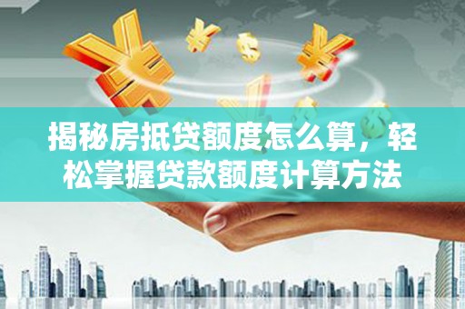 郧西揭秘房抵贷额度怎么算，轻松掌握贷款额度计算方法
