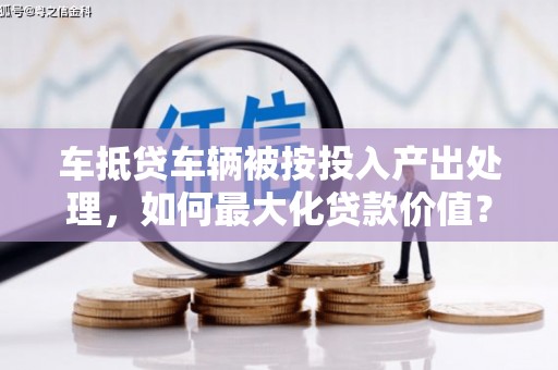 深坑车抵贷车辆被按投入产出处理，如何最大化贷款价值？