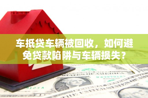 荆州车抵贷车辆被回收，如何避免贷款陷阱与车辆损失？