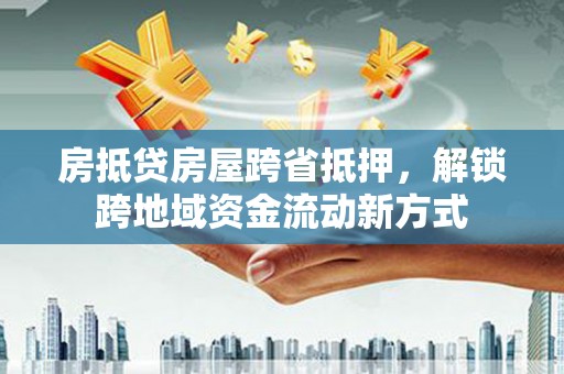 郧西房抵贷房屋跨省抵押，解锁跨地域资金流动新方式
