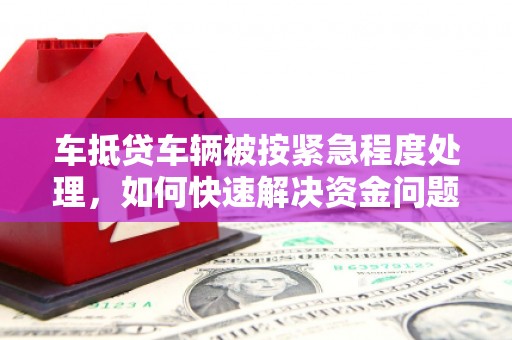 郧西车抵贷车辆被按紧急程度处理，如何快速解决资金问题？