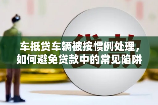 郧西车抵贷车辆被按惯例处理，如何避免贷款中的常见陷阱？