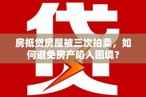 鄯善房抵贷房屋被三次拍卖，如何避免房产陷入困境？