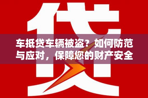宿豫车抵贷车辆被盗？如何防范与应对，保障您的财产安全
