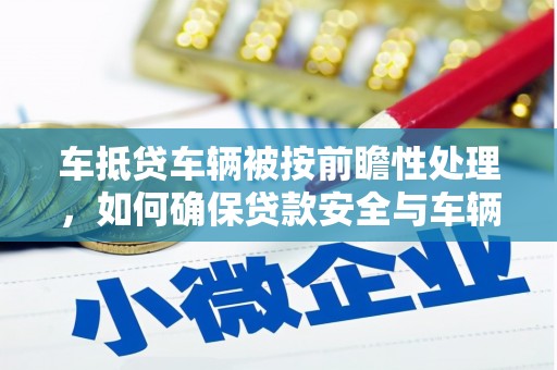 华蓥车抵贷车辆被按前瞻性处理，如何确保贷款安全与车辆保值？