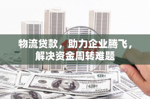 华蓥物流贷款，助力企业腾飞，解决资金周转难题