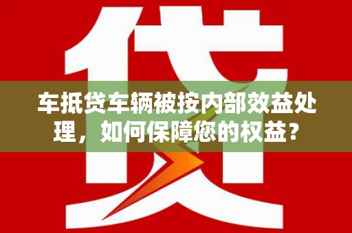 华蓥车抵贷车辆被按内部效益处理，如何保障您的权益？