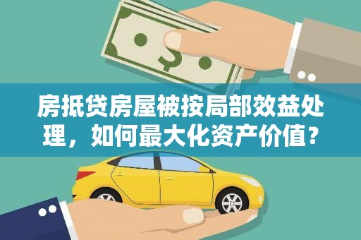 孝感房抵贷房屋被按局部效益处理，如何最大化资产价值？