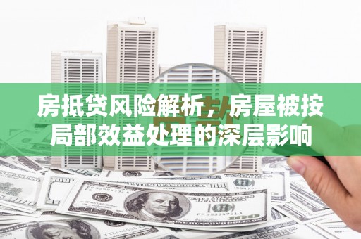 湘阴房抵贷风险解析，房屋被按局部效益处理的深层影响
