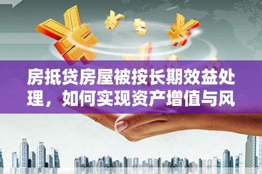 绵竹房抵贷房屋被按长期效益处理，如何实现资产增值与风险控制