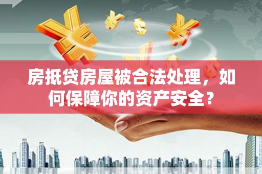 定边房抵贷房屋被合法处理，如何保障你的资产安全？