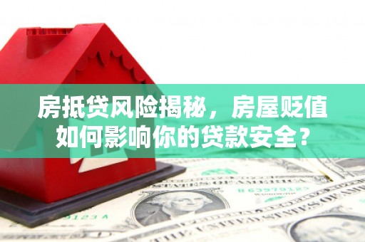 克孜勒苏房抵贷风险揭秘，房屋贬值如何影响你的贷款安全？