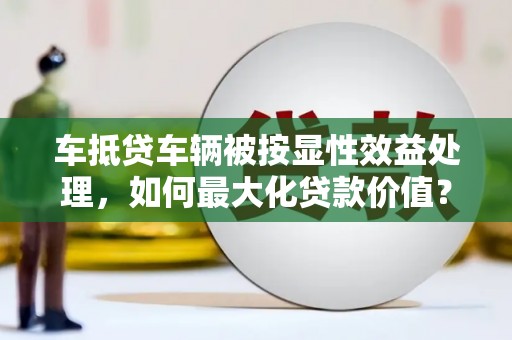 绵竹车抵贷车辆被按显性效益处理，如何最大化贷款价值？