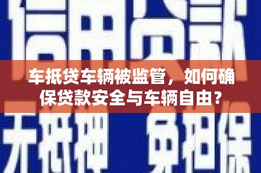 沅江车抵贷车辆被监管，如何确保贷款安全与车辆自由？