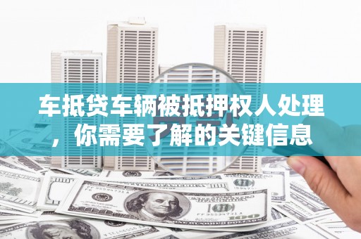 广南车抵贷车辆被抵押权人处理，你需要了解的关键信息