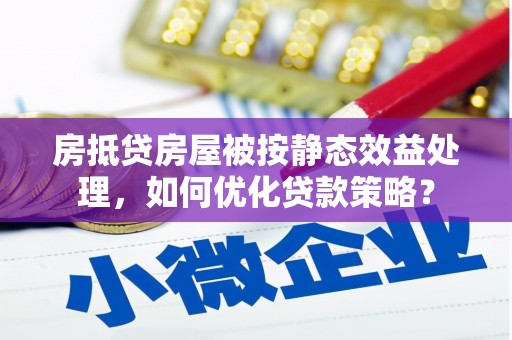 行唐房抵贷房屋被按静态效益处理，如何优化贷款策略？