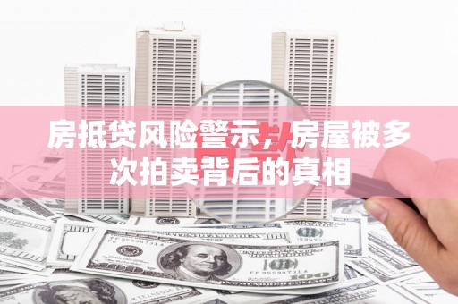 行唐房抵贷风险警示，房屋被多次拍卖背后的真相