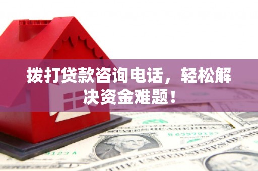 阿尔山拨打贷款咨询电话，轻松解决资金难题！
