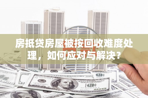 伊通房抵贷房屋被按回收难度处理，如何应对与解决？