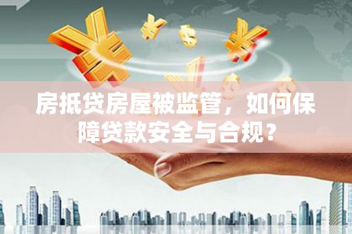 无锡房抵贷房屋被监管，如何保障贷款安全与合规？