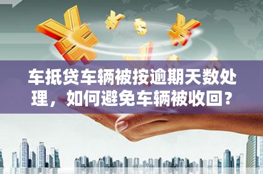 龙口车抵贷车辆被按逾期天数处理，如何避免车辆被收回？