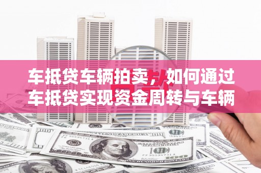 寿宁车抵贷车辆拍卖，如何通过车抵贷实现资金周转与车辆处置
