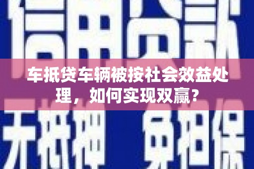 榆林车抵贷车辆被按社会效益处理，如何实现双赢？