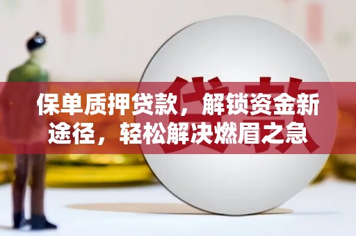 翠屏保单质押贷款，解锁资金新途径，轻松解决燃眉之急